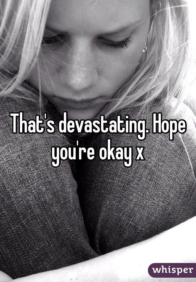 That's devastating. Hope you're okay x
