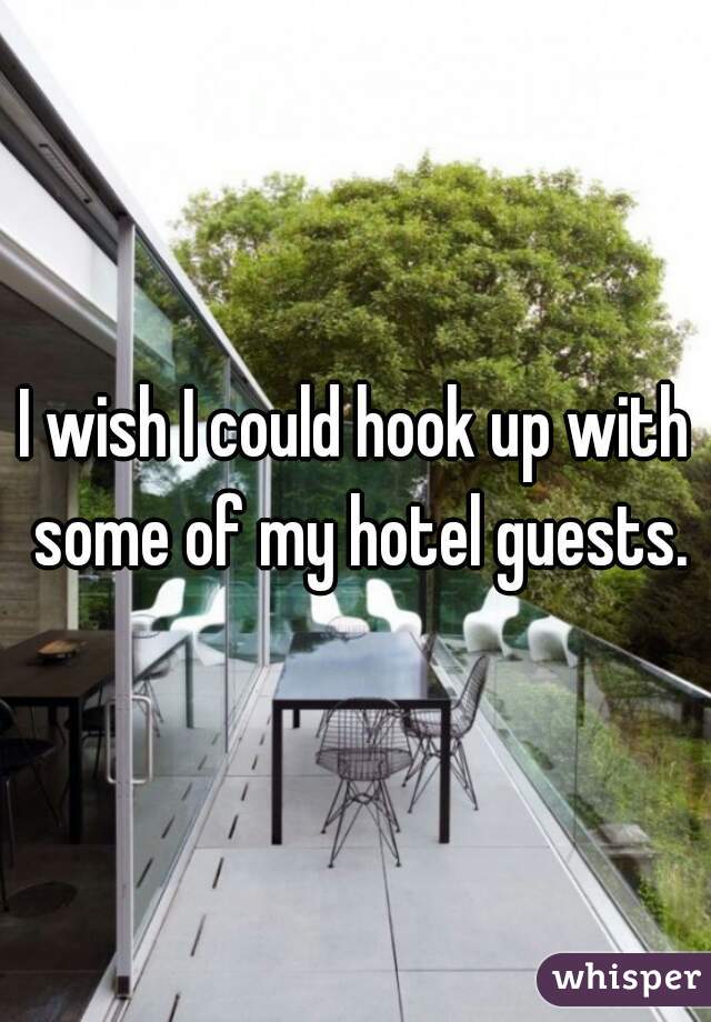 I wish I could hook up with some of my hotel guests.