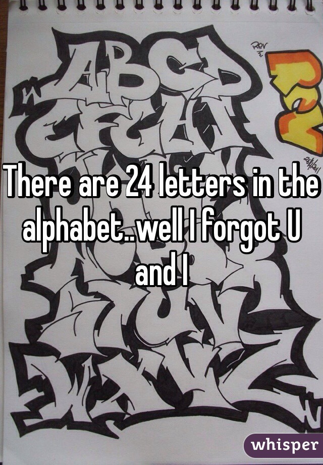 There are 24 letters in the alphabet..well I forgot U and I