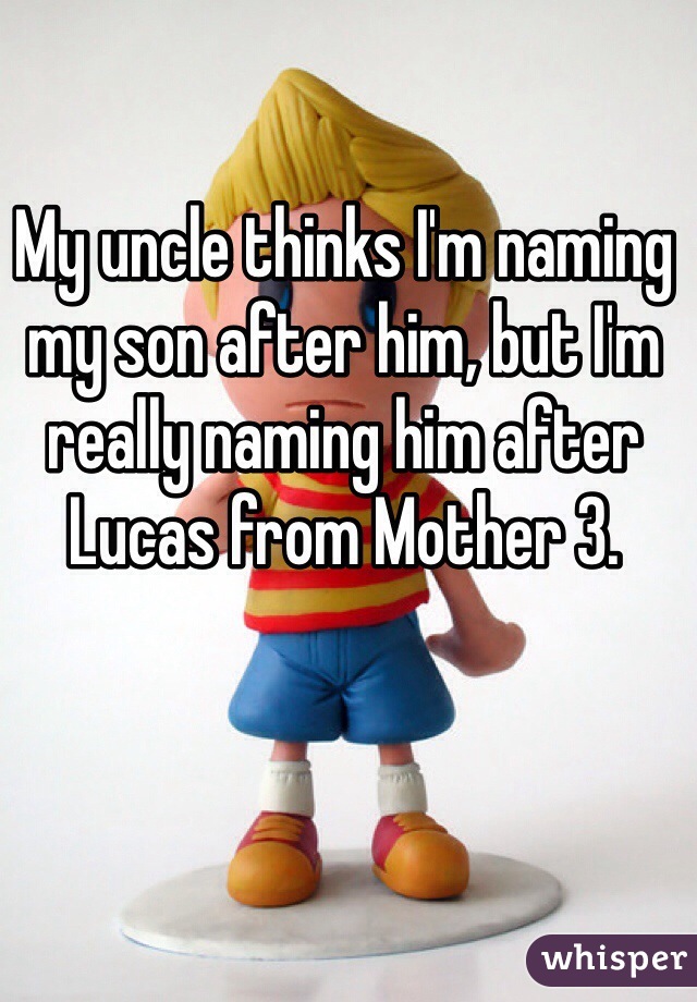 My uncle thinks I'm naming my son after him, but I'm really naming him after Lucas from Mother 3.