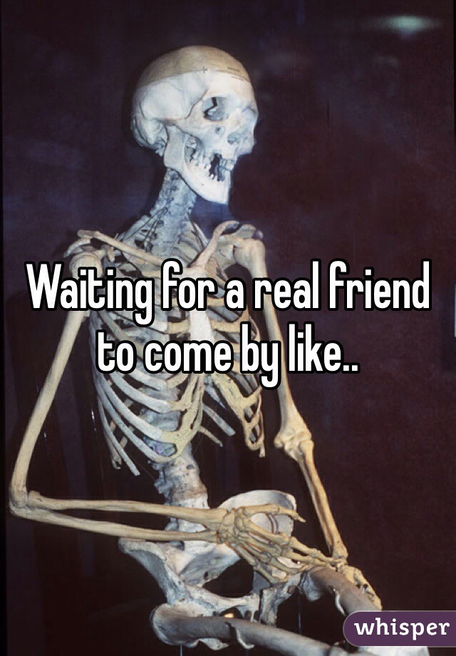 Waiting for a real friend to come by like..