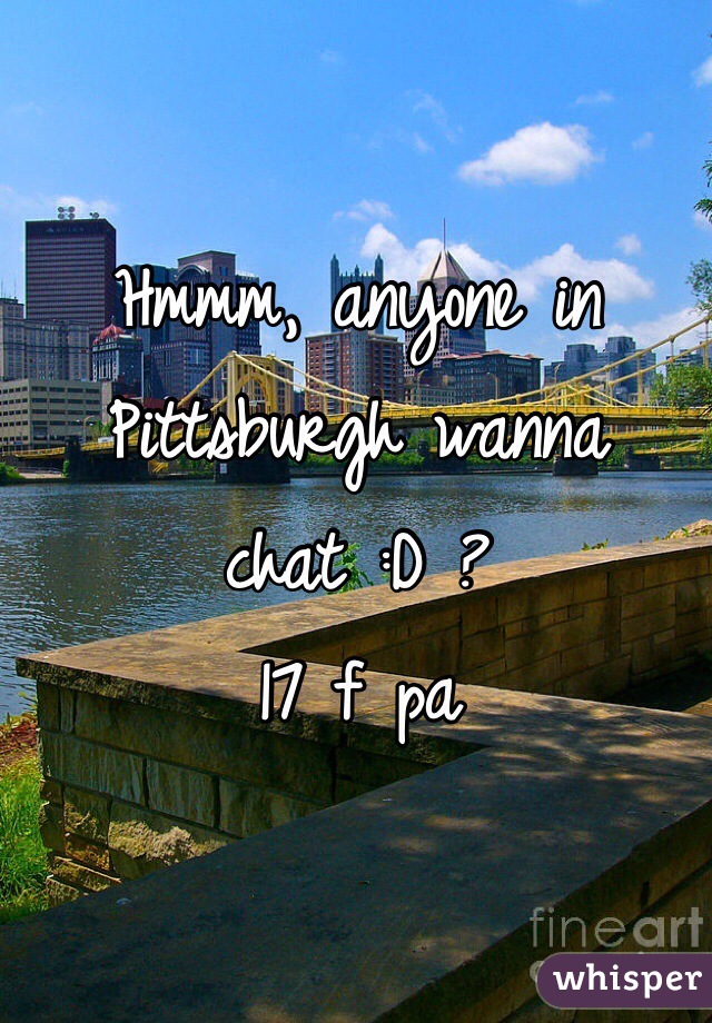 Hmmm, anyone in Pittsburgh wanna chat :D ?
17 f pa
