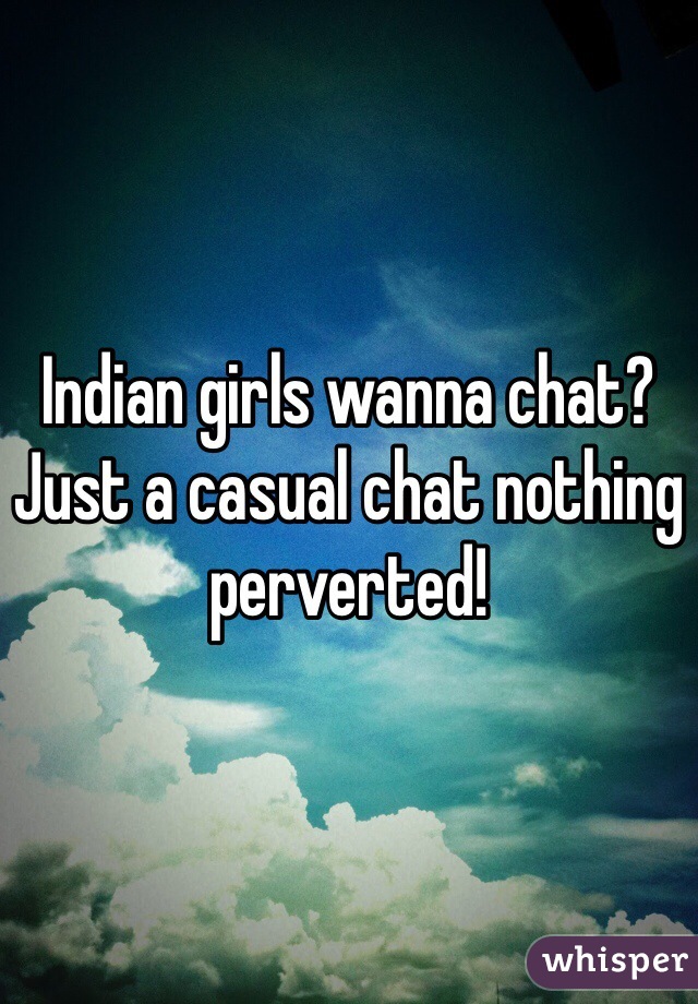 Indian girls wanna chat?  Just a casual chat nothing perverted!