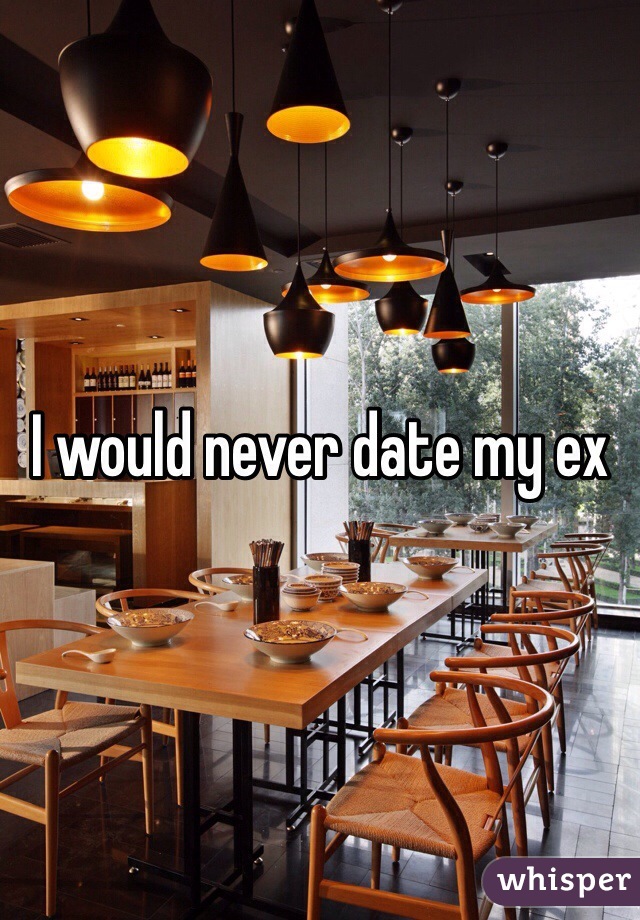 I would never date my ex