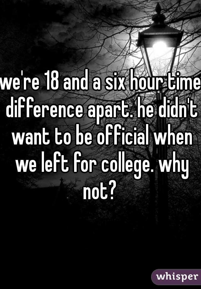 we're 18 and a six hour time difference apart. he didn't want to be official when we left for college. why not? 