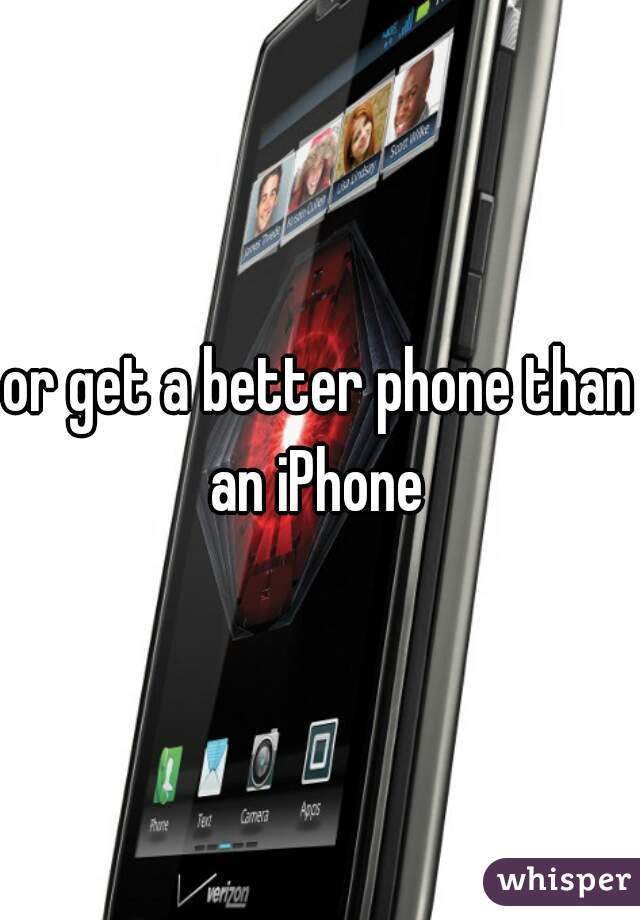 or get a better phone than an iPhone 