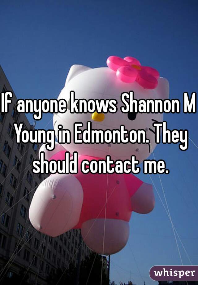 If anyone knows Shannon M Young in Edmonton. They should contact me.
