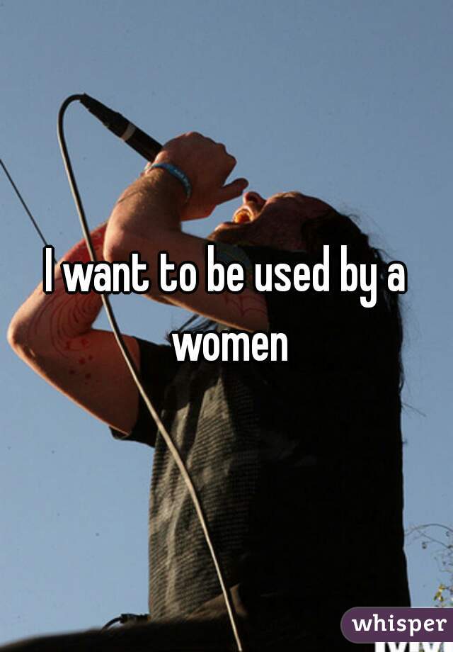 I want to be used by a women