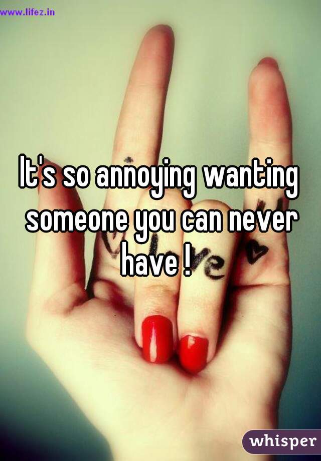 It's so annoying wanting someone you can never have !  

 