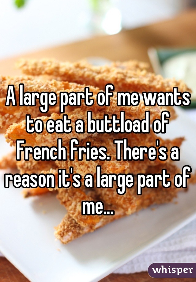 A large part of me wants to eat a buttload of French fries. There's a reason it's a large part of me...