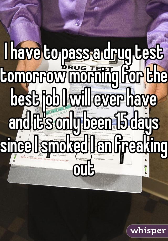 I have to pass a drug test tomorrow morning for the best job I will ever have and it's only been 15 days since I smoked I an freaking out