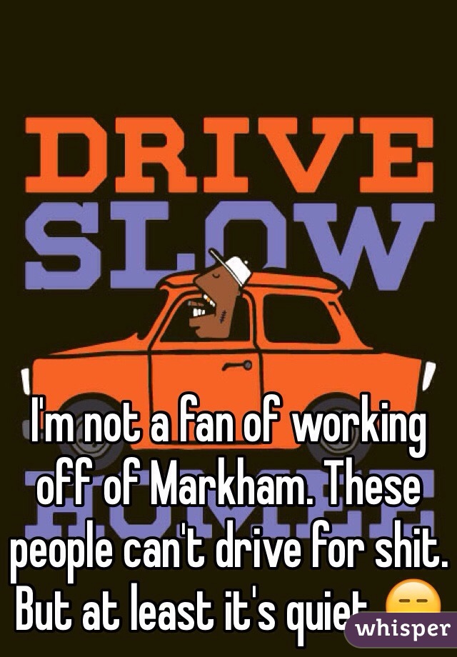 I'm not a fan of working off of Markham. These people can't drive for shit. But at least it's quiet 😑