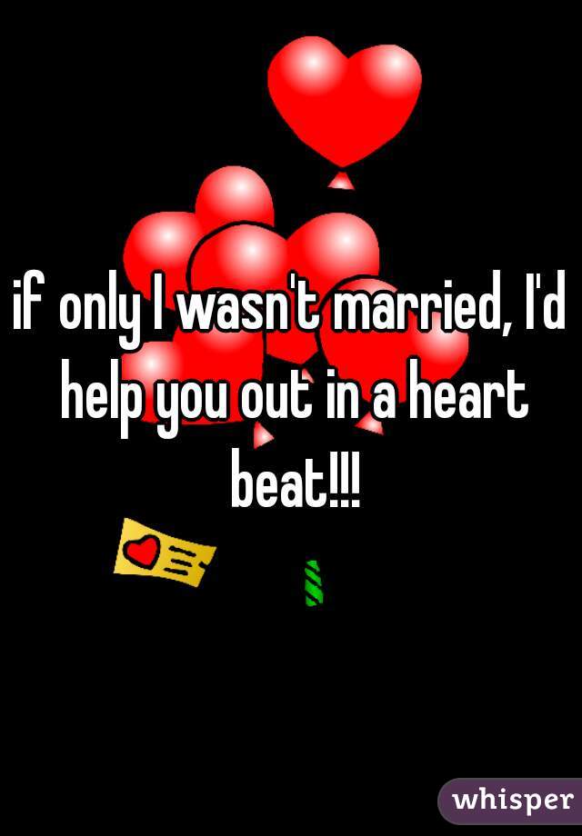 if only I wasn't married, I'd help you out in a heart beat!!!
