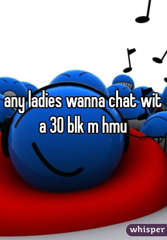 any ladies wanna chat wit a 30 blk m hmu 