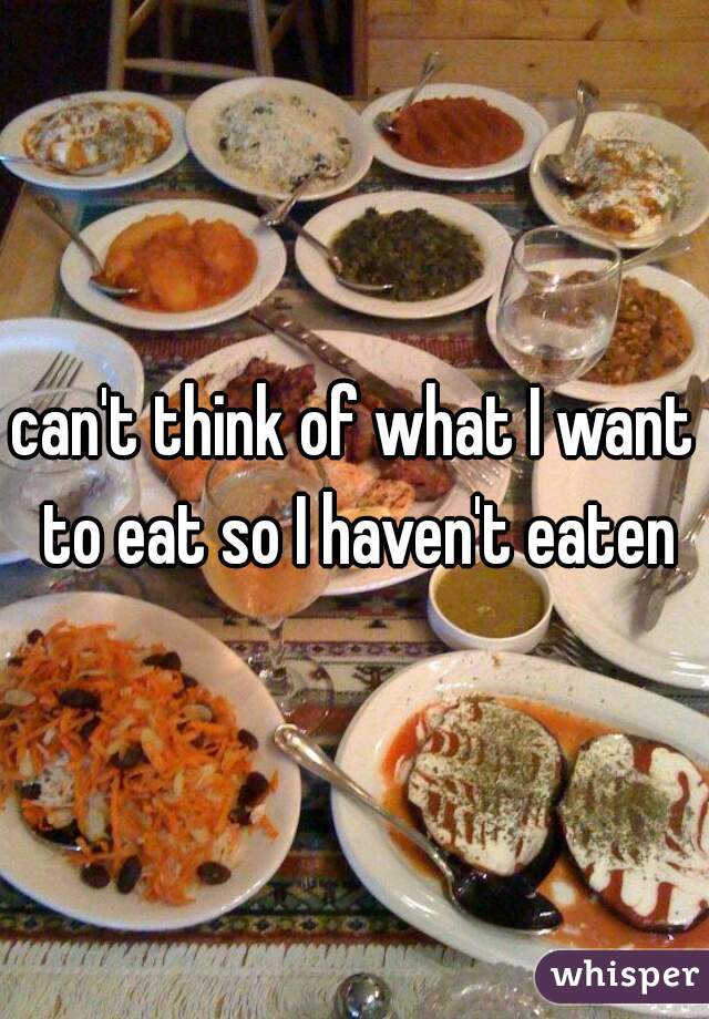 can't think of what I want to eat so I haven't eaten