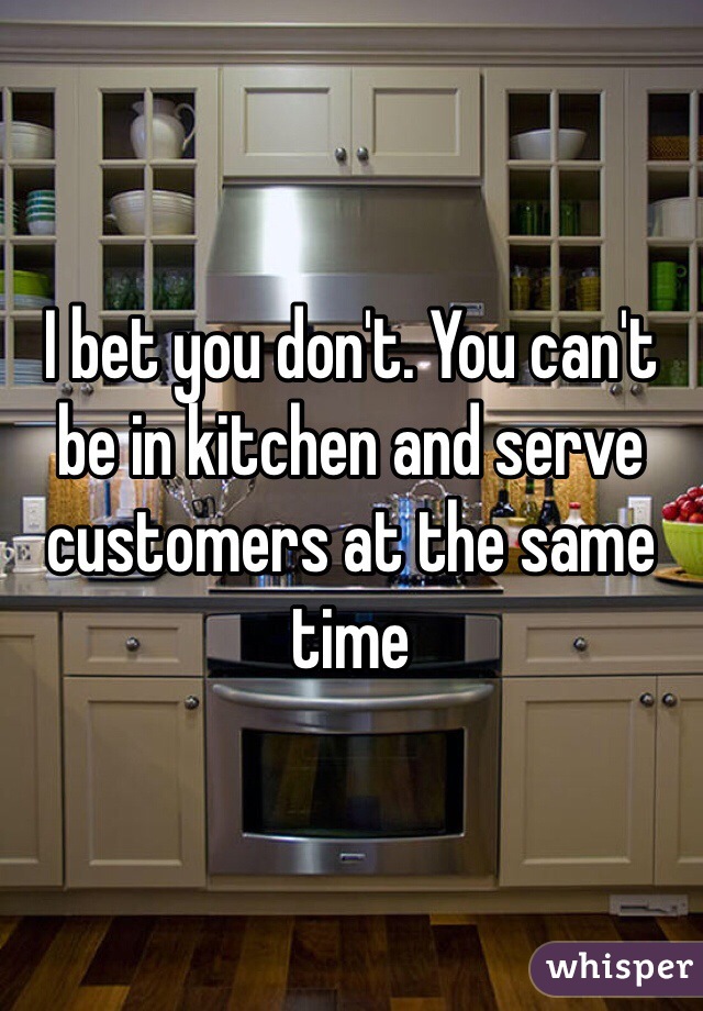 I bet you don't. You can't be in kitchen and serve customers at the same time 