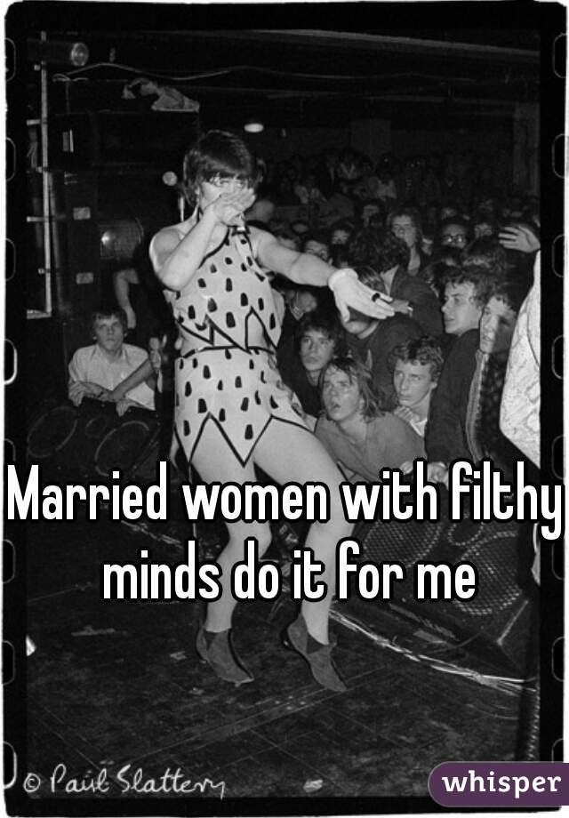 Married women with filthy minds do it for me
 