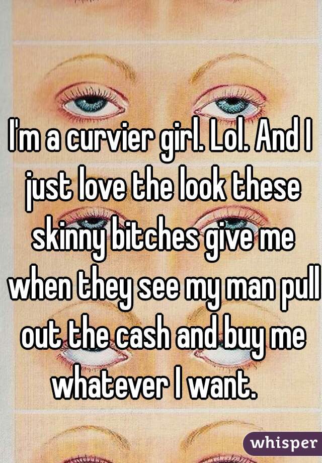 I'm a curvier girl. Lol. And I just love the look these skinny bitches give me when they see my man pull out the cash and buy me whatever I want.   