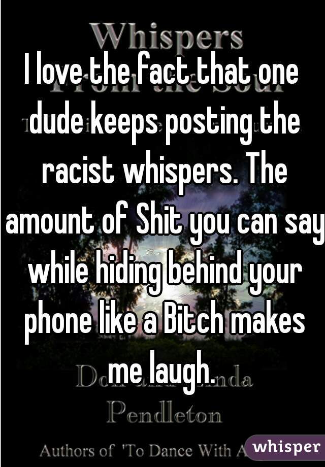I love the fact that one dude keeps posting the racist whispers. The amount of Shit you can say while hiding behind your phone like a Bitch makes me laugh. 