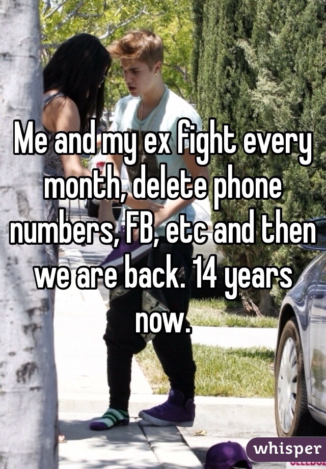 Me and my ex fight every month, delete phone numbers, FB, etc and then we are back. 14 years now. 