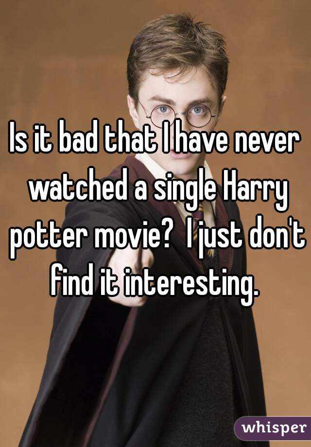 Is it bad that I have never watched a single Harry potter movie?  I just don't find it interesting. 