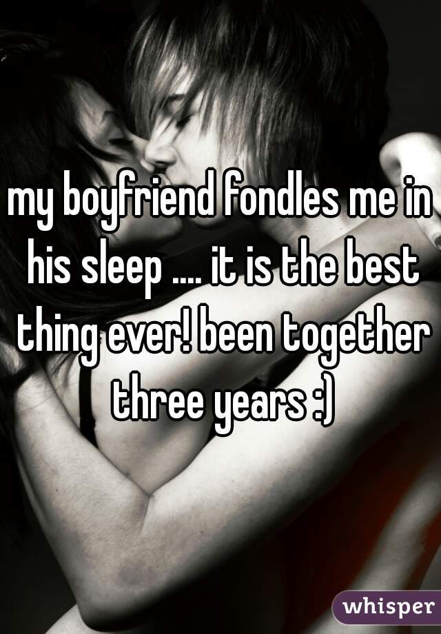 my boyfriend fondles me in his sleep .... it is the best thing ever! been together three years :)