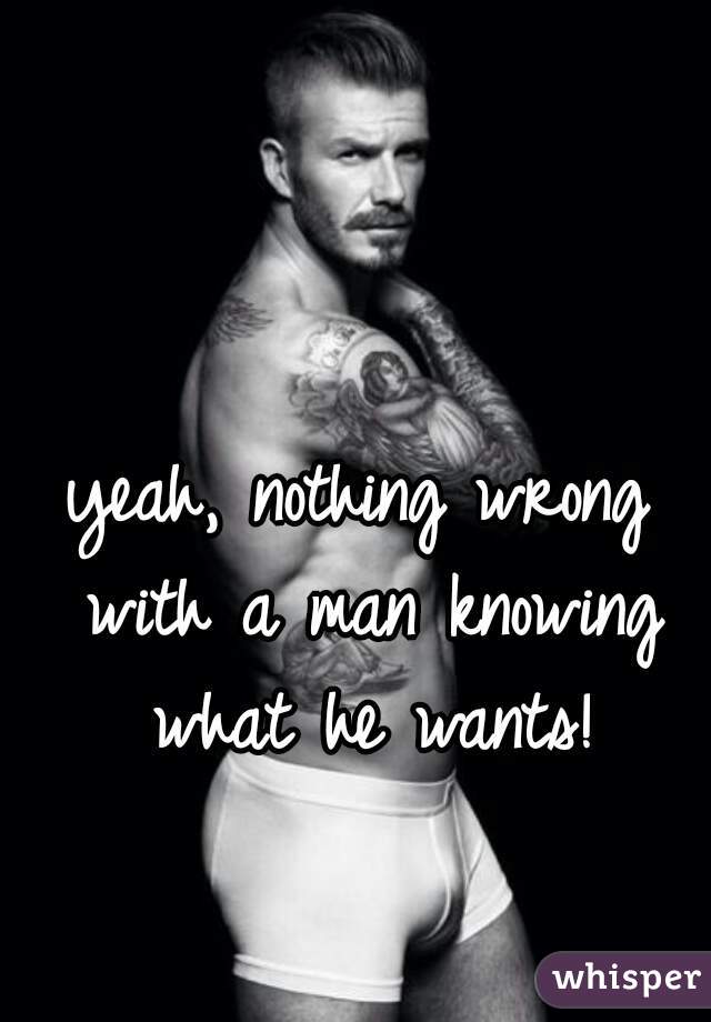 yeah, nothing wrong with a man knowing what he wants!