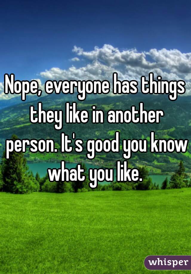 Nope, everyone has things they like in another person. It's good you know what you like. 
