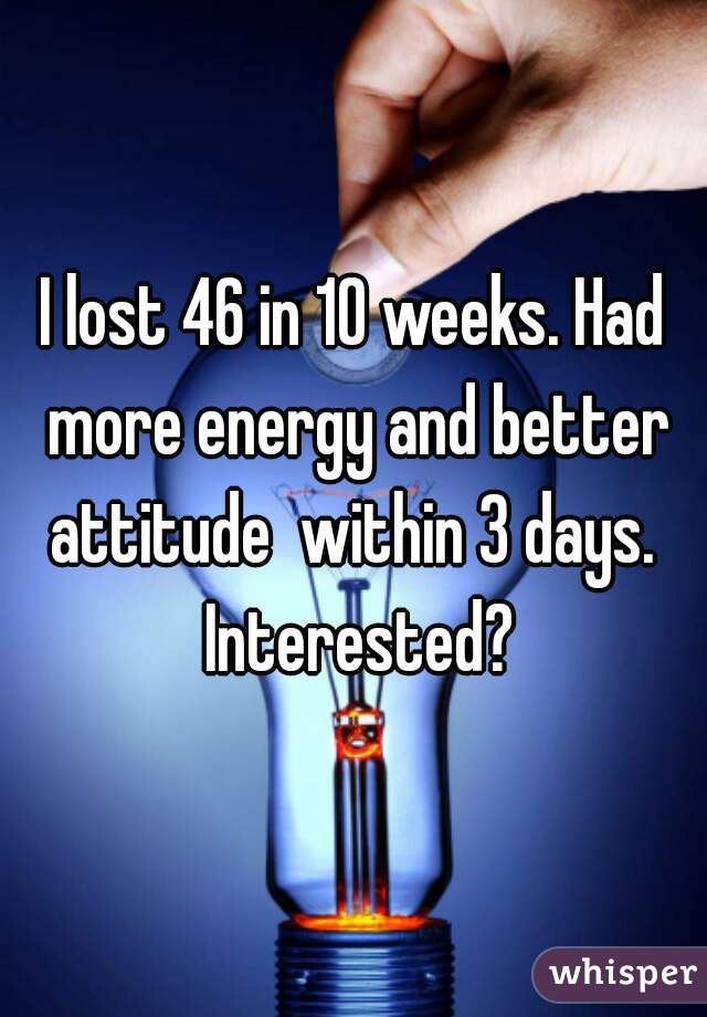 I lost 46 in 10 weeks. Had more energy and better attitude  within 3 days.  Interested?