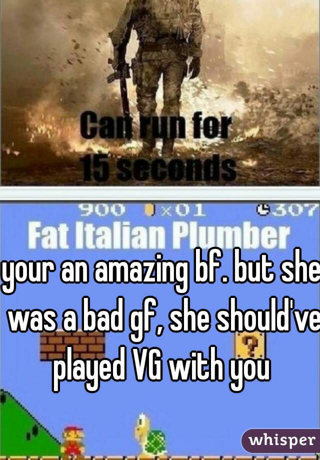 your an amazing bf. but she was a bad gf, she should've played VG with you 