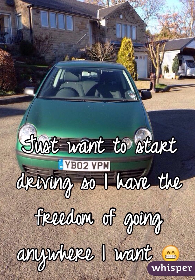 Just want to start driving so I have the freedom of going anywhere I want 😁