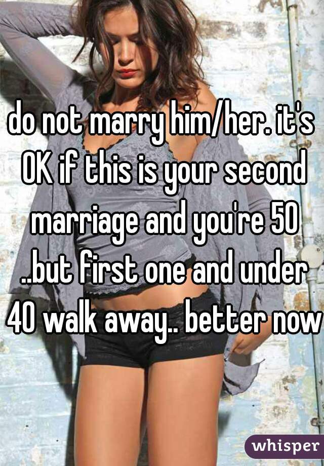 do not marry him/her. it's OK if this is your second marriage and you're 50 ..but first one and under 40 walk away.. better now 