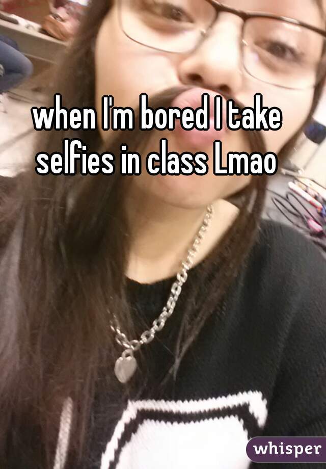 when I'm bored I take selfies in class Lmao 
