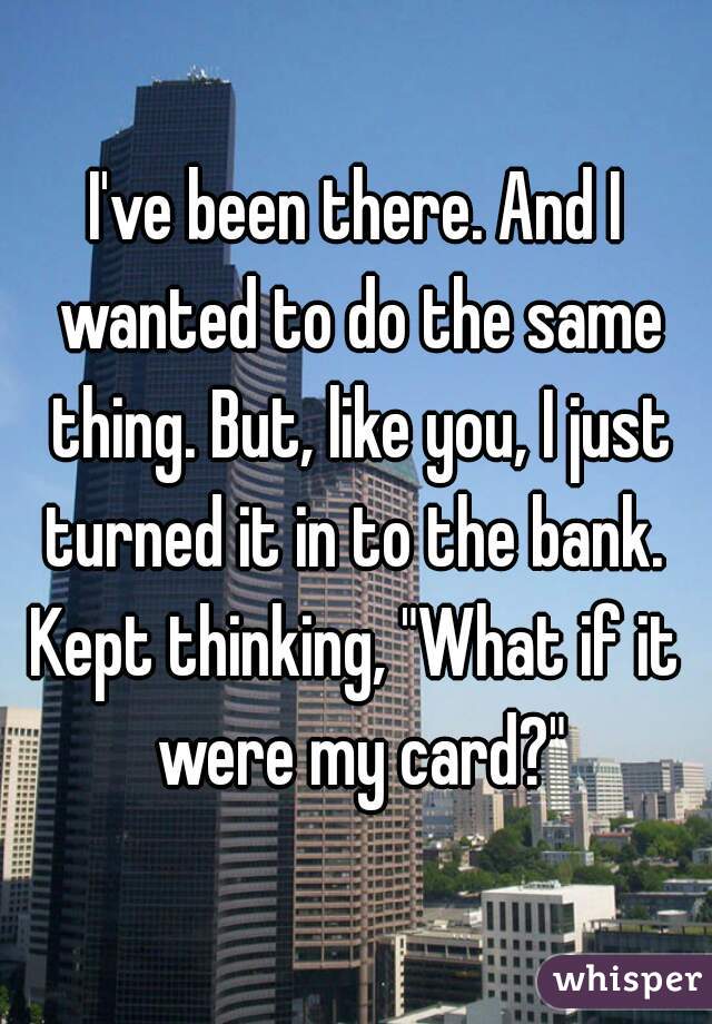 I've been there. And I wanted to do the same thing. But, like you, I just turned it in to the bank. 
Kept thinking, "What if it were my card?"