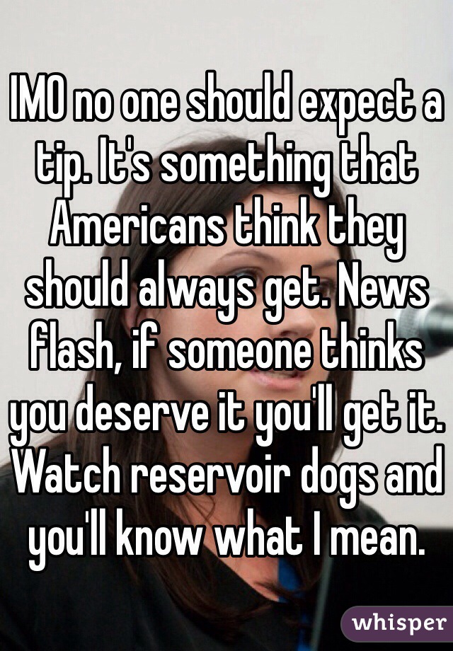 IMO no one should expect a tip. It's something that Americans think they should always get. News flash, if someone thinks you deserve it you'll get it. Watch reservoir dogs and you'll know what I mean. 