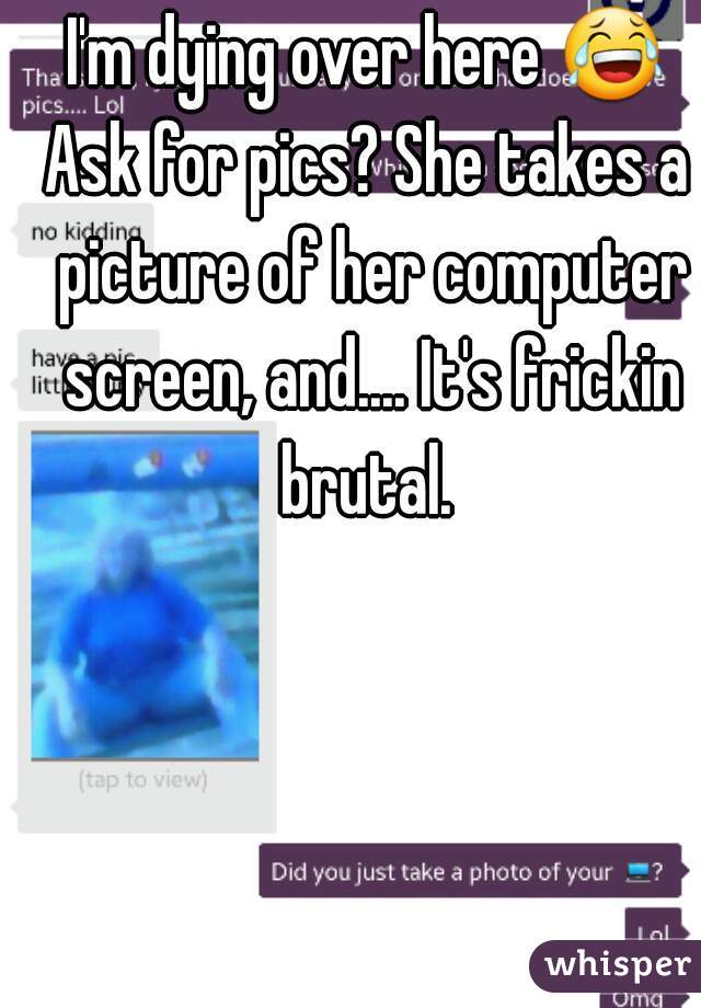 I'm dying over here 😂 
Ask for pics? She takes a picture of her computer screen, and.... It's frickin brutal. 