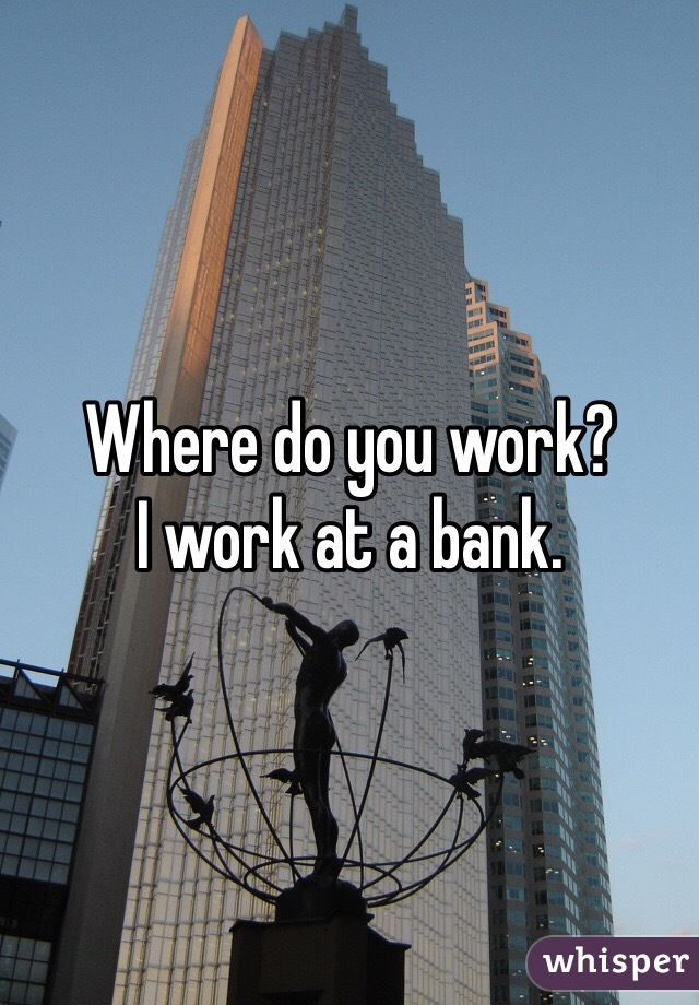 Where do you work? 
I work at a bank. 