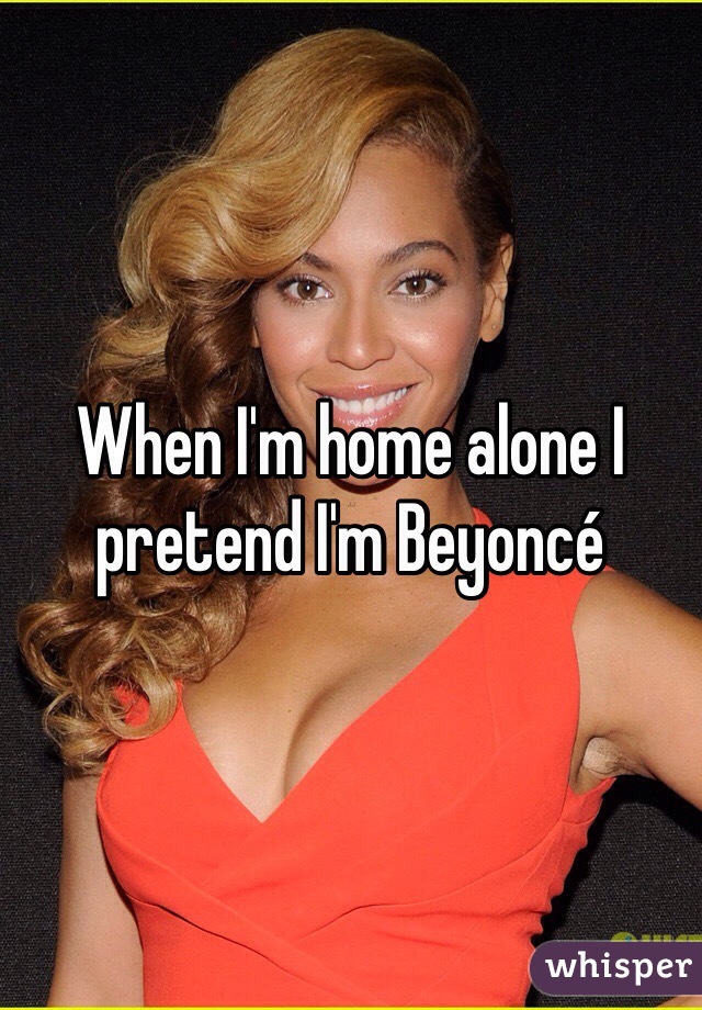 When I'm home alone I pretend I'm Beyoncé 