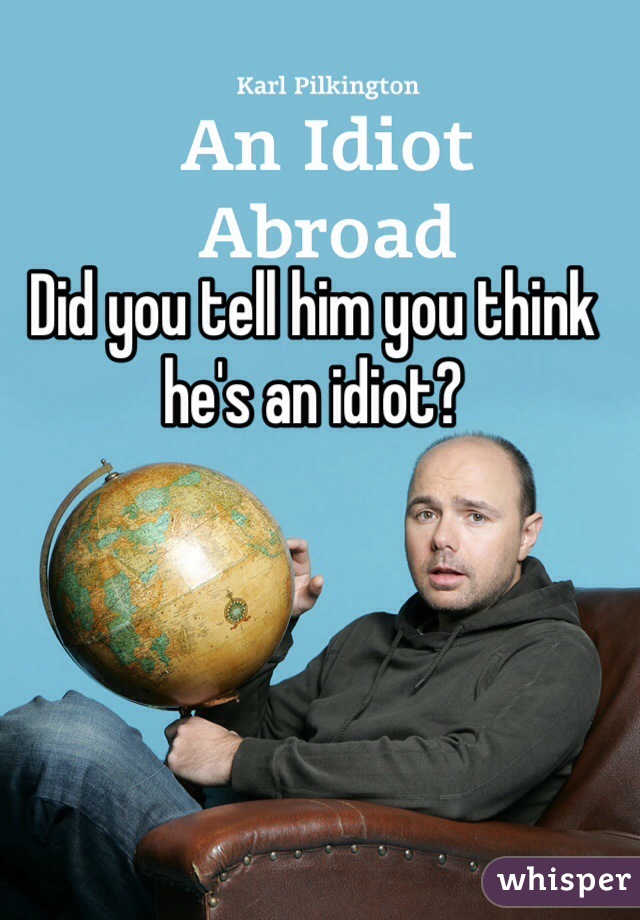 Did you tell him you think he's an idiot?