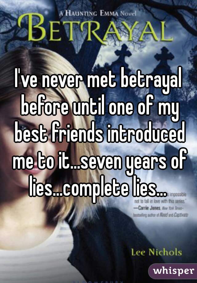 I've never met betrayal before until one of my best friends introduced me to it...seven years of lies...complete lies... 
