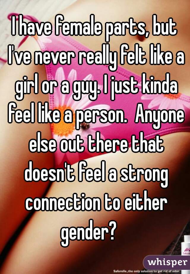 I have female parts, but I've never really felt like a girl or a guy. I just kinda feel like a person.  Anyone else out there that doesn't feel a strong connection to either gender?    