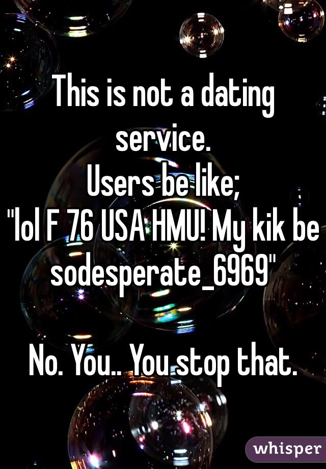 This is not a dating service.
Users be like; 
"lol F 76 USA HMU! My kik be sodesperate_6969"

No. You.. You stop that.
