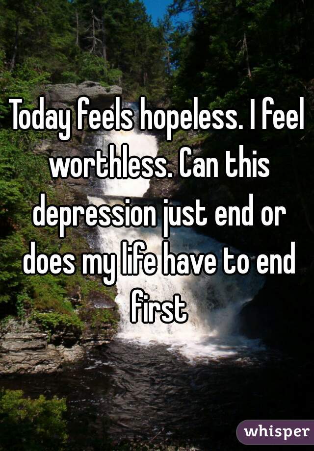 Today feels hopeless. I feel worthless. Can this depression just end or does my life have to end first