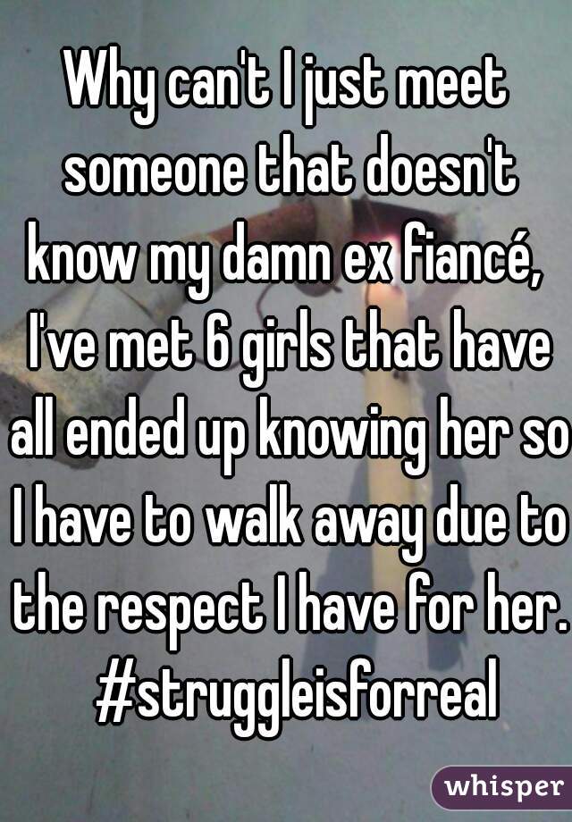 Why can't I just meet someone that doesn't know my damn ex fiancé,  I've met 6 girls that have all ended up knowing her so I have to walk away due to the respect I have for her.  #struggleisforreal