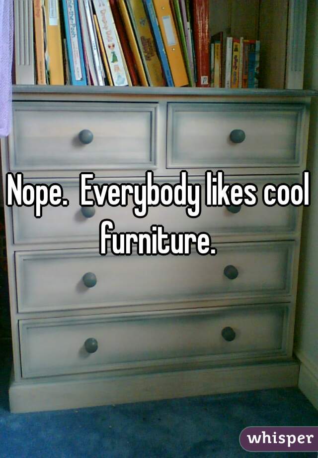 Nope.  Everybody likes cool furniture. 