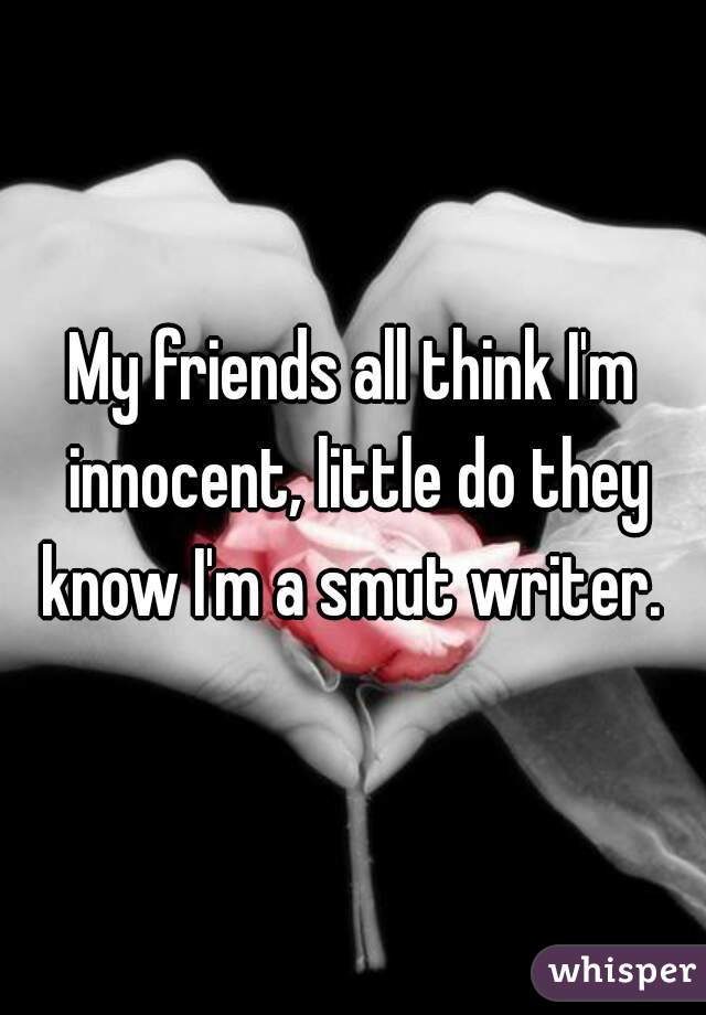 My friends all think I'm innocent, little do they know I'm a smut writer. 