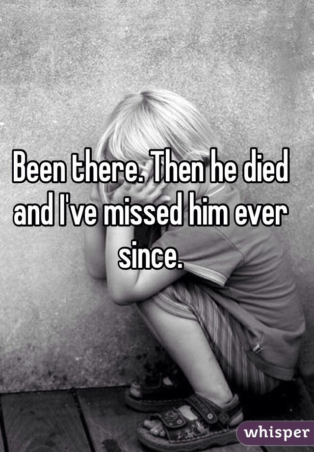 Been there. Then he died and I've missed him ever since. 