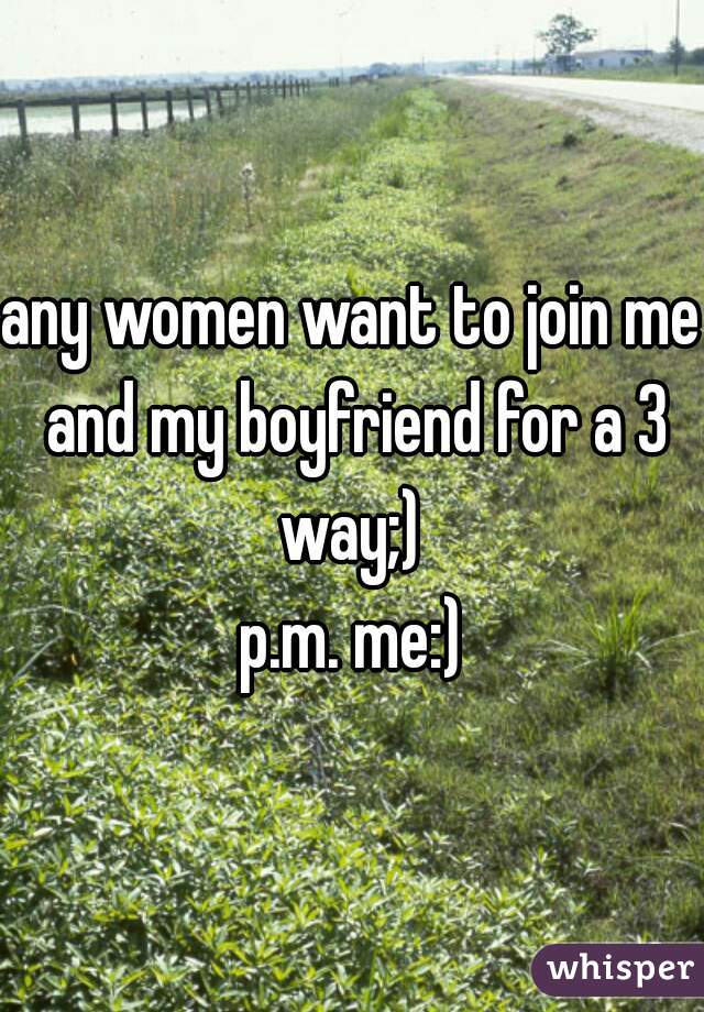 any women want to join me and my boyfriend for a 3 way;) 

p.m. me:)
