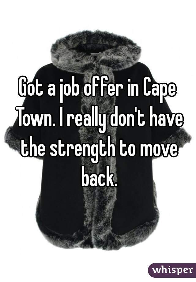 Got a job offer in Cape Town. I really don't have the strength to move back.