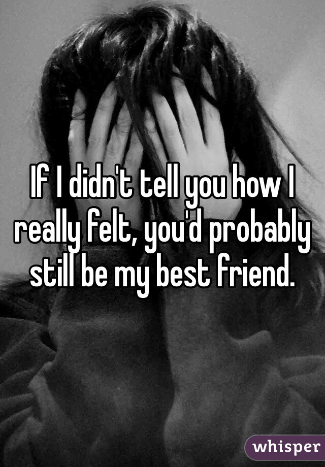 If I didn't tell you how I really felt, you'd probably still be my best friend. 